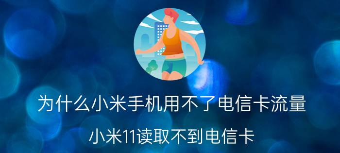 为什么小米手机用不了电信卡流量 小米11读取不到电信卡？